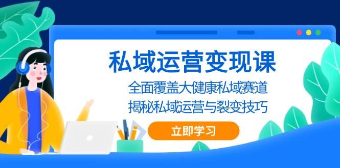 私域运营变现课，全面覆盖大健康私域赛道，揭秘私域 运营与裂变技巧-课程网