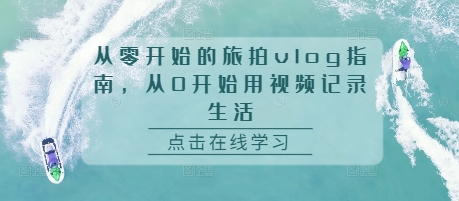 从零开始的旅拍vlog指南，从0开始用视频记录生活-课程网