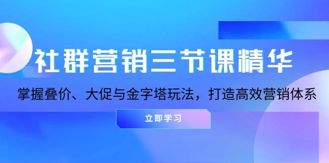 社群运营三节课精粹：把握叠价、大促销与金字塔式游戏玩法，打造高效市场营销体系-课程网