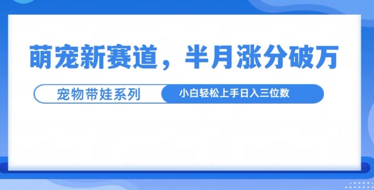 萌宠新赛道，萌宠带娃，半月涨粉10万+，小白轻松入手【揭秘】-课程网