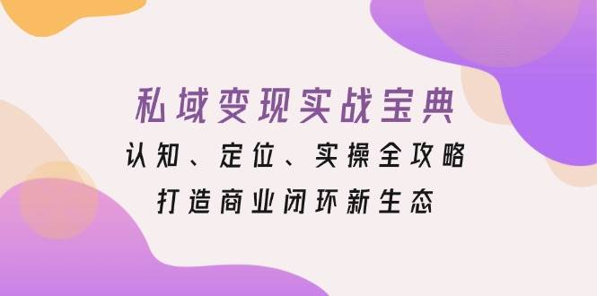 私域变现实战宝典：认知、定位、实操全攻略，打造商业闭环新生态-课程网