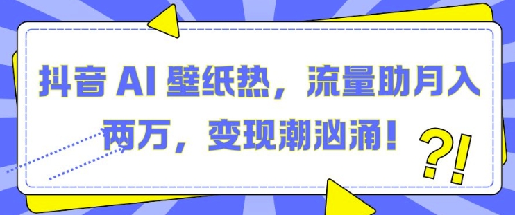 抖音 AI 壁纸热，流量助月入两W，变现潮汹涌【揭秘】-课程网