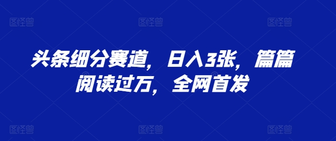 头条细分赛道，日入3张，篇篇阅读过万，全网首发-课程网