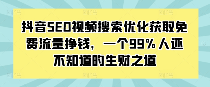 抖音SEO视频搜索优化获取免费流量挣钱，一个99%人还不知道的生财之道-课程网