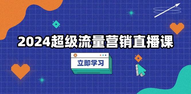 2024超级流量营销推广视频课堂，降低成本玩法，提高流量转化率，实例拆卸爆品-课程网