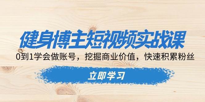 健身博主短视频实战课：0到1学会做账号，挖掘商业价值，快速积累粉丝-课程网