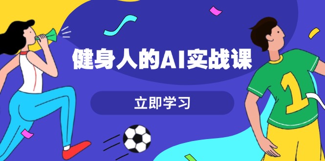 健身人的AI实战课，7天从0到1提升效率，快速入门AI，掌握爆款内容-课程网