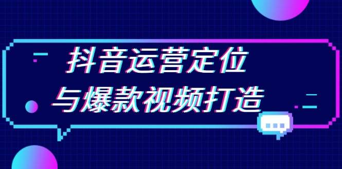 抖音运营定位与爆款视频打造：定位运营方向，挖掘爆款选题，提升播放量-课程网