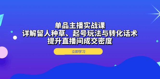 单品主播实战课：详解留人种草、起号玩法与转化话术，提升直播间成交密度-课程网