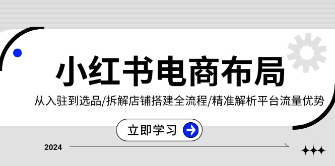 小红书电商布局：从入驻到选品/拆解店铺搭建全流程/精准解析平台流量优势-课程网