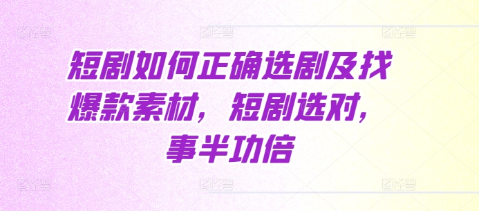 短剧如何正确选剧及找爆款素材，短剧选对，事半功倍-课程网