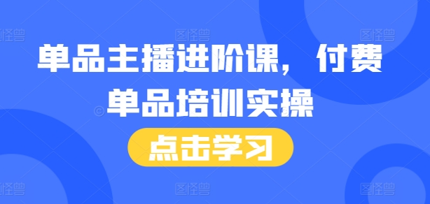 单品主播进阶课，付费单品培训实操，46节完整+话术本-课程网