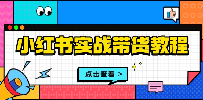 小红书实战带货教程：从开店到选品、笔记制作、发货、售后等全方位指导-课程网