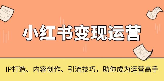 小红书的转现经营，IP打造出、内容生产、引流技术，帮助你变成运营高手-课程网