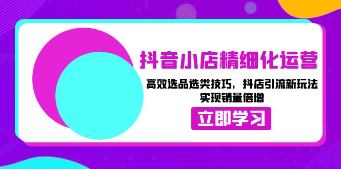 抖音小店精细化运营：高效选品选类技巧，抖店引流新玩法，实现销量倍增-课程网