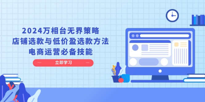 2024万相台无界策略，店铺选款与低价盈选款方法，电商运营必备技能-课程网