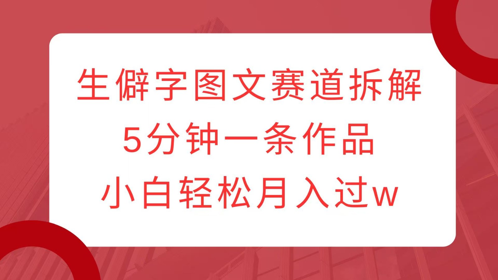 生僻字图文赛道拆解，5分钟一条作品，小白轻松月入过w-课程网