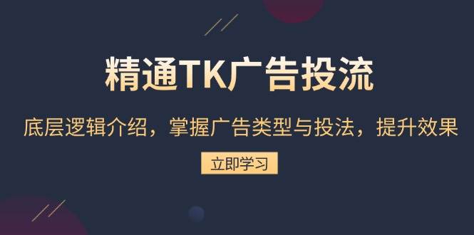 熟练TK广告宣传投流：底层思维详细介绍，把握广告类型与投法，提高效果-课程网