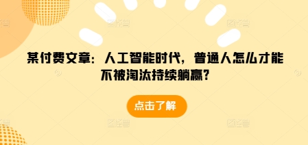 某付费文章：人工智能时代，普通人怎么才能不被淘汰持续躺赢?-课程网