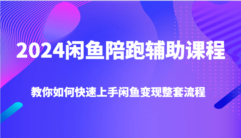 2024闲鱼陪跑辅助课程，教你如何快速上手闲鱼变现整套流程-课程网