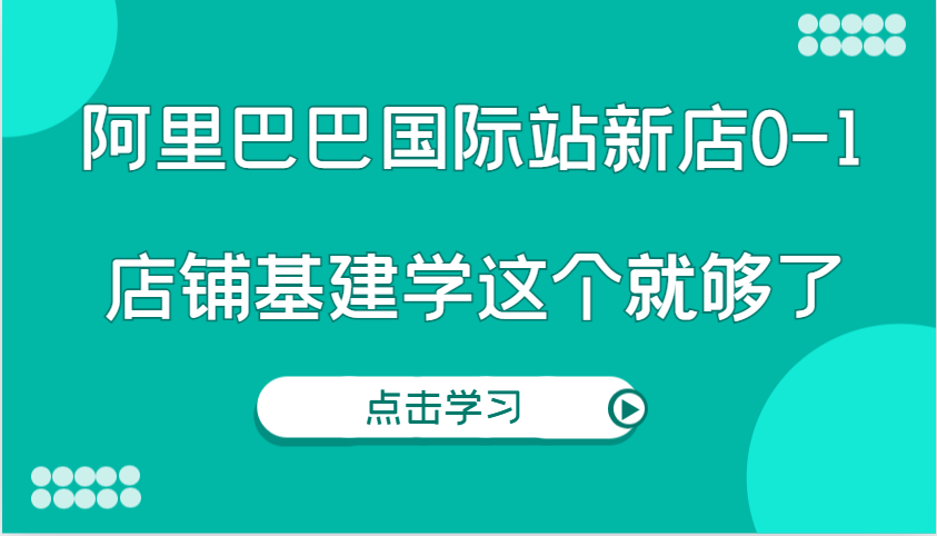 阿里巴巴国际站新店0-1，个人实践实操录制从0-1基建，店铺基建学这个就够了-课程网