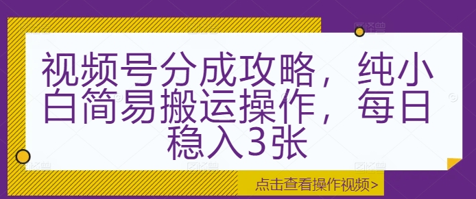 视频号分成攻略，纯小白简易搬运操作，每日稳入3张-课程网