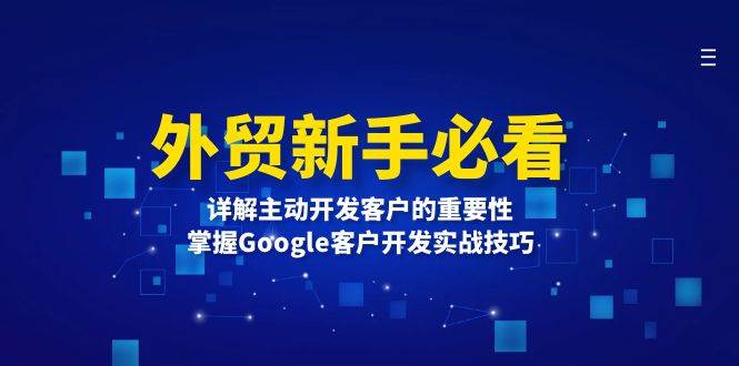 外贸新手必看，详解主动开发客户的重要性，掌握Google客户开发实战技巧-课程网