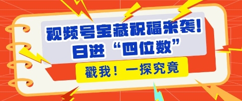 视频号宝藏祝福来袭，粉丝无忧扩张，带货效能翻倍，日进“四位数” 近在咫尺-课程网