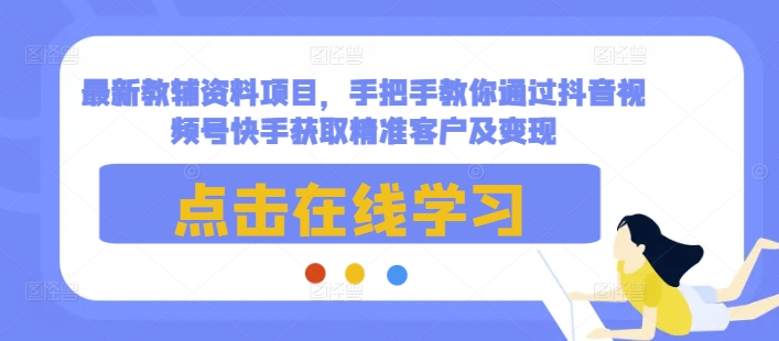 最新教辅资料项目，手把手教你通过抖音视频号快手获取精准客户及变现-课程网