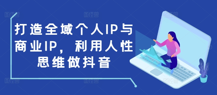 打造全域个人IP与商业IP，利用人性思维做抖音-课程网