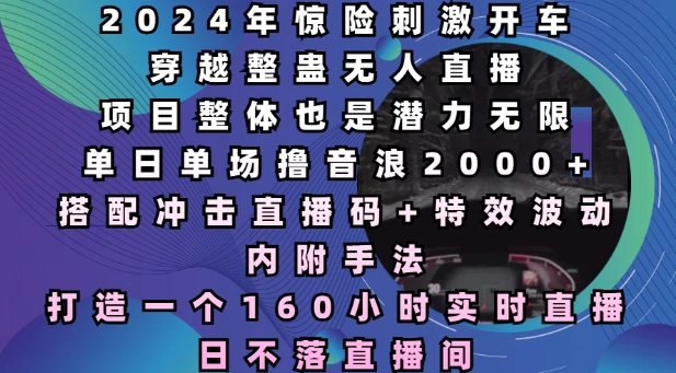 2024年惊险刺激开车穿越整蛊无人直播，单日单场撸音浪2000+，打造一个160小时实时直播日不落直播间【揭秘】-课程网