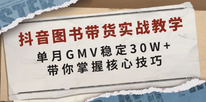 抖音图书带货实战教学，单月GMV稳定30W+，带你掌握核心技巧-课程网