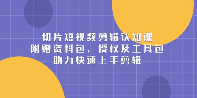 切片短视频剪辑认知课，附赠资料包、授权及工具包，助力快速上手剪辑-课程网