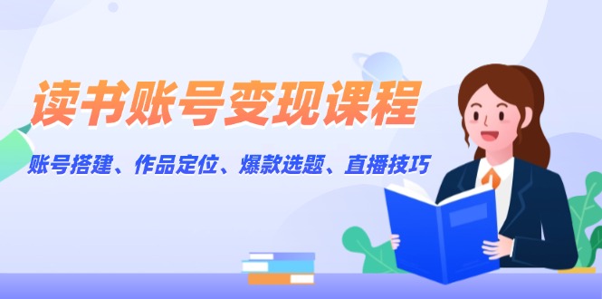 读书账号变现课程：账号搭建、作品定位、爆款选题、直播技巧-课程网