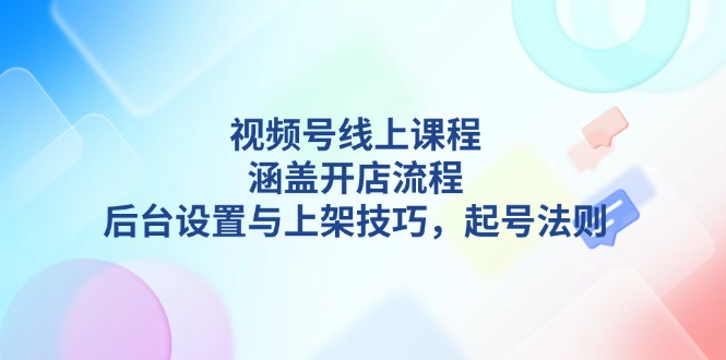 视频号线上课程详解，涵盖开店流程，后台设置与上架技巧，起号法则-课程网