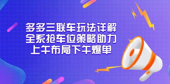 多多三联车玩法详解，全系抢车位策略助力，上午布局下午爆单-课程网