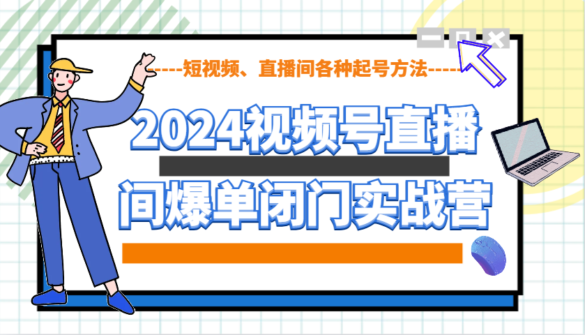 2024视频号直播间爆单闭门实战营，教你如何做视频号，短视频、直播间各种起号方法-课程网