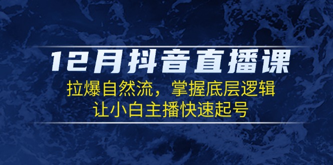 12月抖音直播课：拉爆自然流，掌握底层逻辑，让小白主播快速起号-课程网