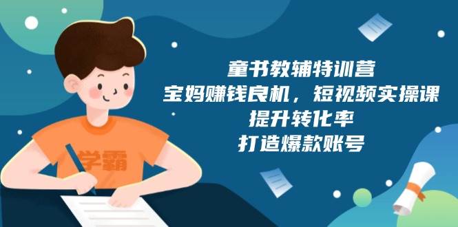 童书教辅特训营：宝妈赚钱良机，短视频实操，提升转化率，打造爆款账号-课程网