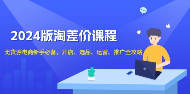 2024淘差价课程，无货源电商新手必备，开店、选品、运营、推广全攻略-课程网