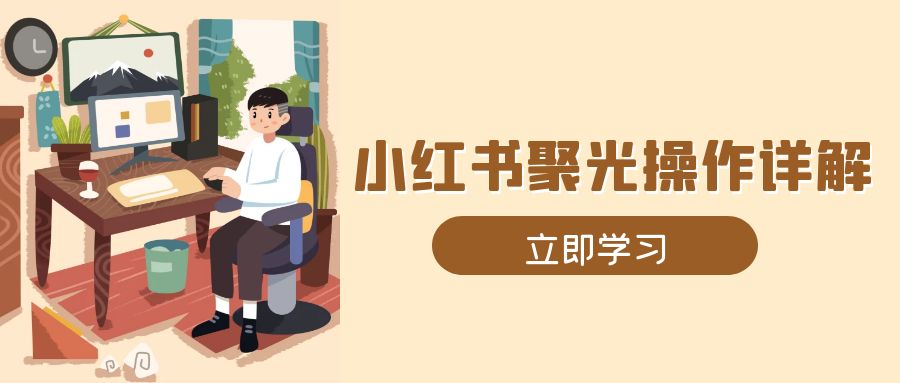 小红书聚光操作详解，涵盖素材、开户、定位、计划搭建等全流程实操-课程网