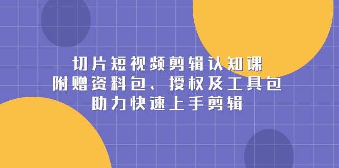 切片短视频剪辑认知课，附赠资料包、授权及工具包，助力快速上手剪辑-课程网