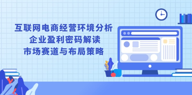 互联网电商经营环境分析, 企业盈利密码解读, 市场赛道与布局策略-课程网