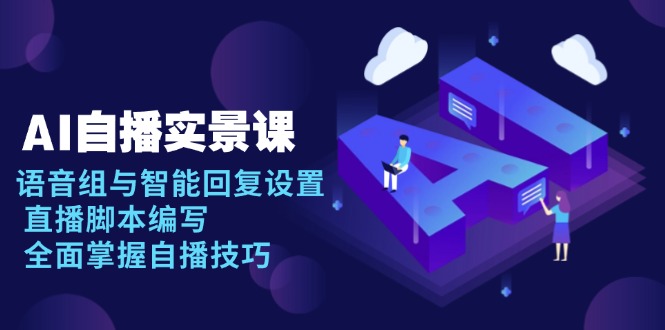 AI 自播 实景课：语音组与智能回复设置, 直播脚本编写, 全面掌握自播技巧-课程网