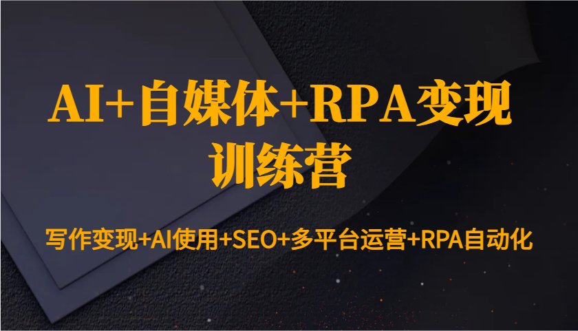 AI+自媒体+RPA变现训练营：写作变现+AI使用+SEO+多平台运营+RPA自动化-课程网