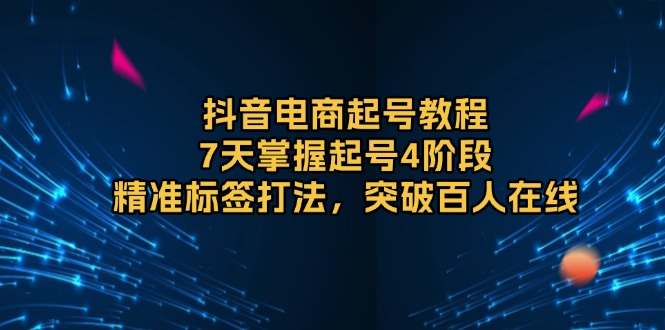 抖音电商起号教程，7天掌握起号4阶段，精准标签打法，突破百人在线-课程网