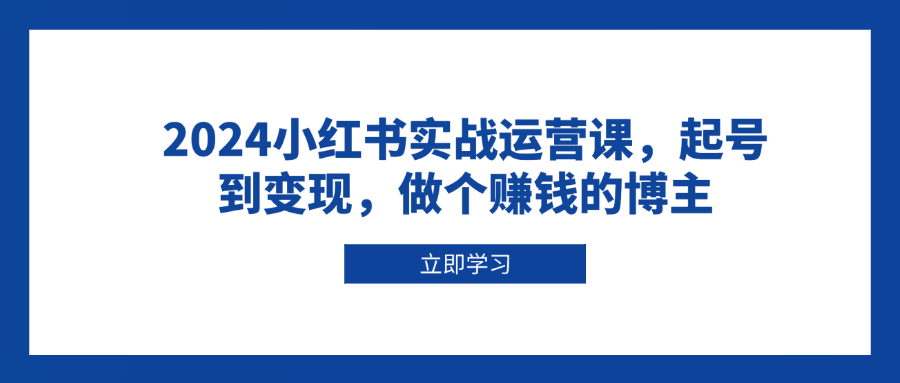 2024小红书实战运营课，起号到变现，做个赚钱的博主-课程网