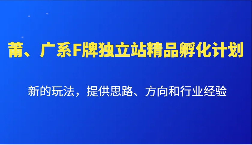 莆、广系F牌独立站精品孵化计划，新的玩法，提供思路、方向和行业经验-课程网