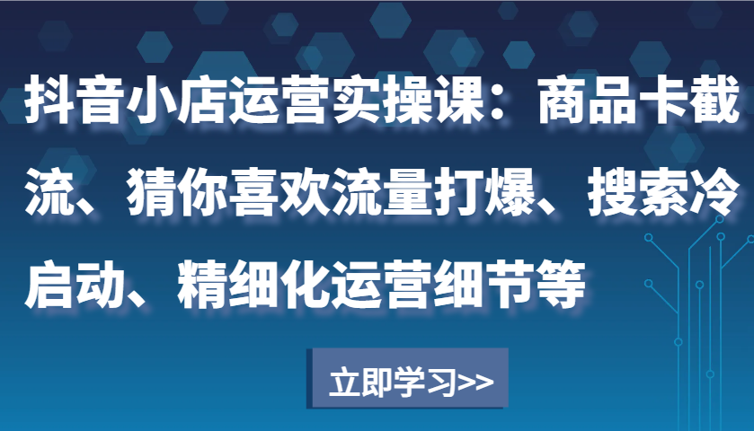 抖音小店运营实操课：商品卡截流、猜你喜欢流量打爆、搜索冷启动、精细化运营细节等-课程网