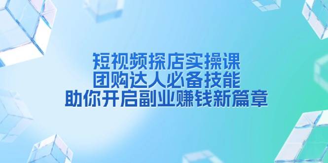 短视频探店实操课，团购达人必备技能，助你开启副业赚钱新篇章-课程网